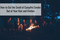 How to Get the Smell of Campfire Smoke Out of Your Hair and Clothes