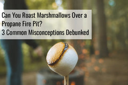 Can You Roast Marshmallows Over a Propane Fire Pit? 3 Common Misconceptions Debunked