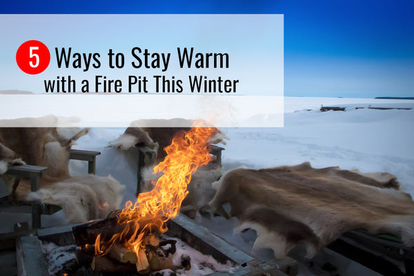 5 Ways to Stay Warm with a Fire Pit This Winter